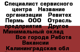 Специалист сервисного центра › Название организации ­ Ревитех-Пермь, ООО › Отрасль предприятия ­ Другое › Минимальный оклад ­ 30 000 - Все города Работа » Вакансии   . Калининградская обл.,Светловский городской округ 